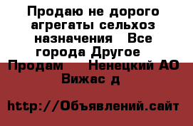 Продаю не дорого агрегаты сельхоз назначения - Все города Другое » Продам   . Ненецкий АО,Вижас д.